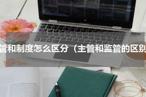 监管和制度怎么区分（主管和监管的区别）