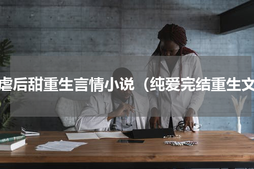 先虐后甜重生言情小说（纯爱完结重生文）