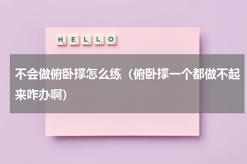 不会做俯卧撑怎么练（俯卧撑一个都做不起来咋办啊）