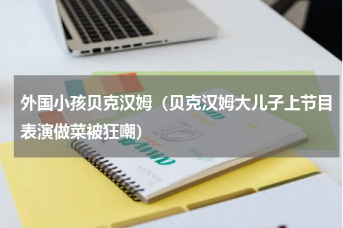 外国小孩贝克汉姆（贝克汉姆大儿子上节目表演做菜被狂嘲）