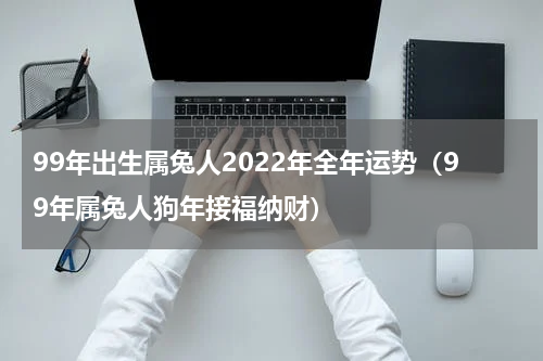 99年出生属兔人2022年全年运势（99年属兔人狗年接福纳财）