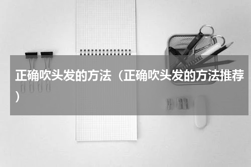 正确吹头发的方法（正确吹头发的方法推荐）