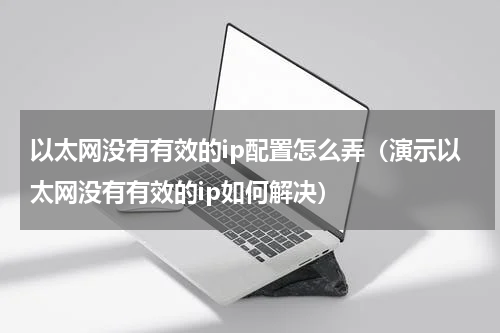 以太网没有有效的ip配置怎么弄（演示以太网没有有效的ip如何解决）