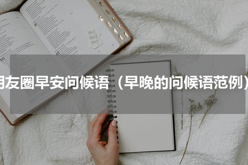 朋友圈早安问候语（早晚的问候语范例）