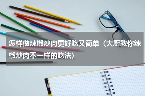 怎样做辣椒炒肉更好吃又简单（大厨教你辣椒炒肉不一样的吃法）