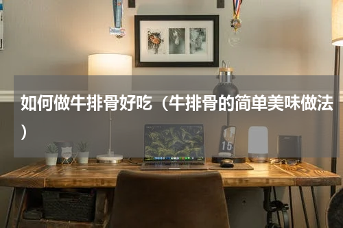 如何做牛排骨好吃（牛排骨的简单美味做法）