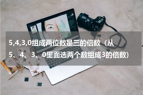5,4,3,0组成两位数是三的倍数（从5、4、3、0里面选两个数组成3的倍数）