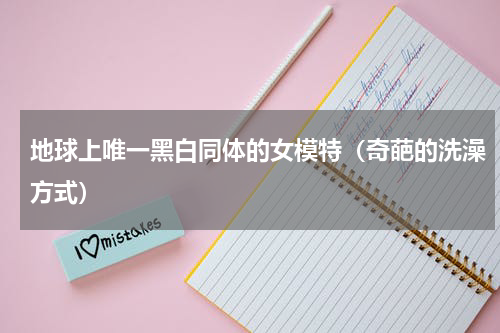 地球上唯一黑白同体的女模特（奇葩的洗澡方式）