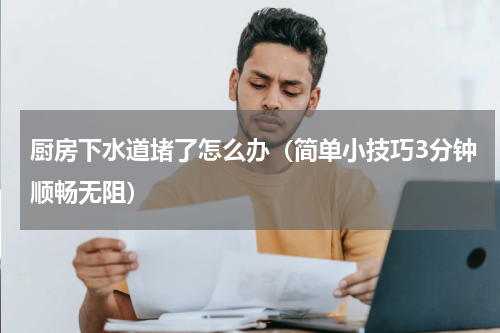 厨房下水道堵了怎么办（简单小技巧3分钟顺畅无阻）