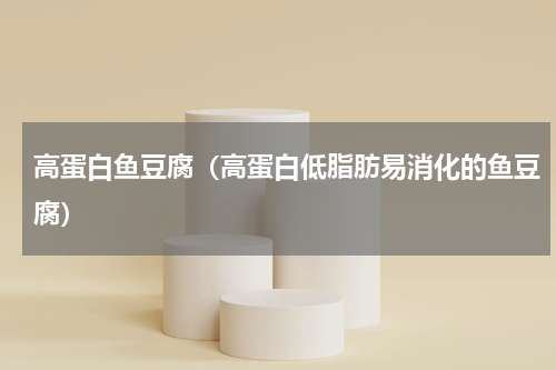 高蛋白鱼豆腐（高蛋白低脂肪易消化的鱼豆腐）