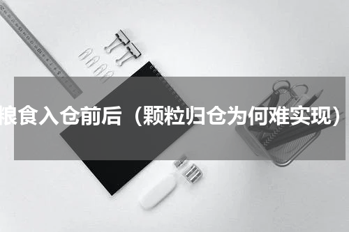 粮食入仓前后（颗粒归仓为何难实现）