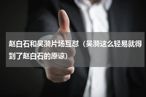 赵白石和吴漪片场互怼（吴漪这么轻易就得到了赵白石的原谅）