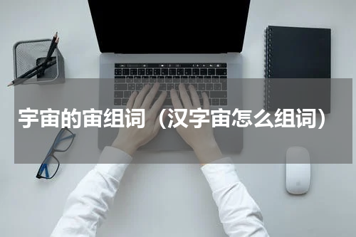 宇宙的宙组词（汉字宙怎么组词）