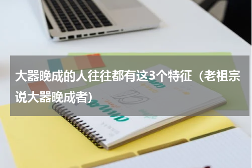 大器晚成的人往往都有这3个特征（老祖宗说大器晚成者）