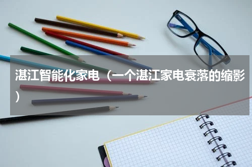 湛江智能化家电（一个湛江家电衰落的缩影）