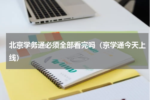 北京学务通必须全部看完吗（京学通今天上线）