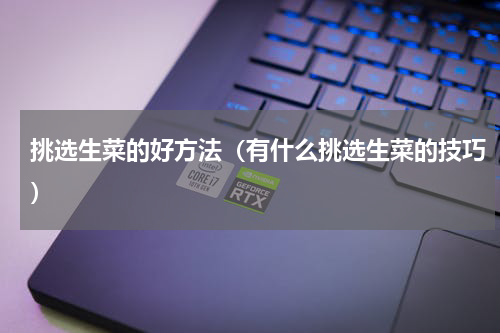 挑选生菜的好方法（有什么挑选生菜的技巧）