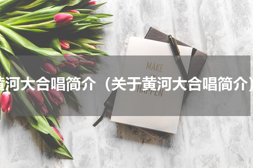黄河大合唱简介（关于黄河大合唱简介）