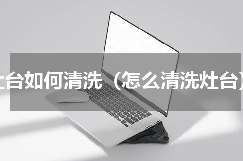 灶台如何清洗（怎么清洗灶台）