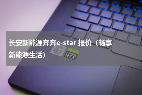 长安新能源奔奔e-star 报价（畅享新能源生活）