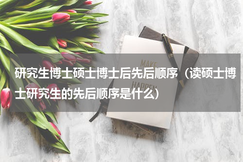 研究生博士硕士博士后先后顺序（读硕士博士研究生的先后顺序是什么）