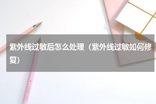 紫外线过敏后怎么处理（紫外线过敏如何修复）