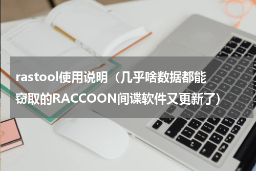 rastool使用说明（几乎啥数据都能窃取的RACCOON间谍软件又更新了）