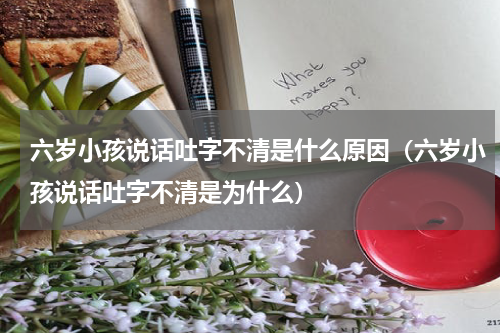 六岁小孩说话吐字不清是什么原因（六岁小孩说话吐字不清是为什么）