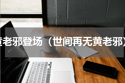黄老邪登场（世间再无黄老邪）