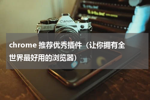 chrome 推荐优秀插件（让你拥有全世界最好用的浏览器）