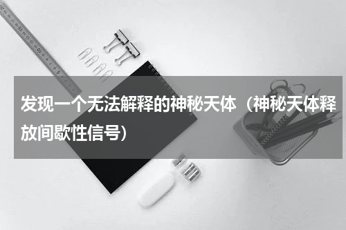 发现一个无法解释的神秘天体（神秘天体释放间歇性信号）