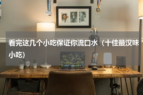 看完这几个小吃保证你流口水（十佳最汉味小吃）