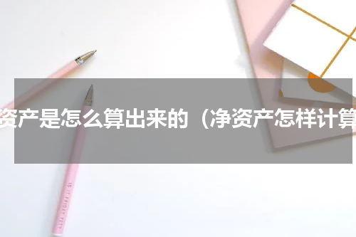 净资产是怎么算出来的（净资产怎样计算）