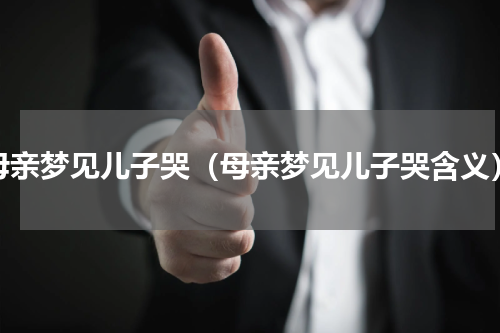 母亲梦见儿子哭（母亲梦见儿子哭含义）