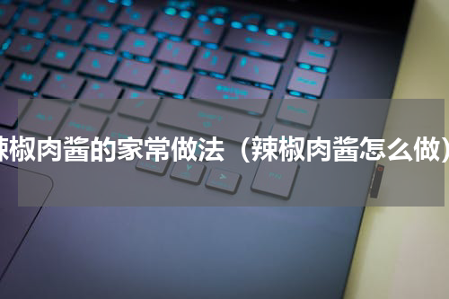 辣椒肉酱的家常做法（辣椒肉酱怎么做）