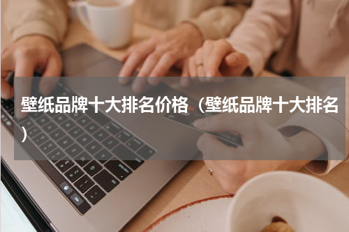 壁纸品牌十大排名价格（壁纸品牌十大排名）