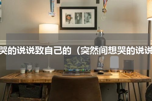 想哭的说说致自己的（突然间想哭的说说）