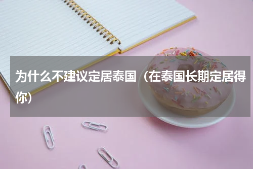 为什么不建议定居泰国（在泰国长期定居得你）