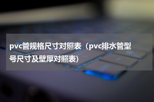 pvc管规格尺寸对照表（pvc排水管型号尺寸及壁厚对照表）