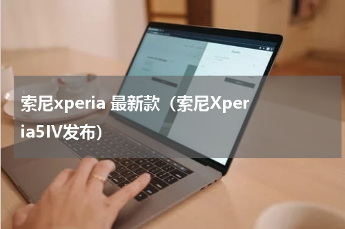索尼xperia 最新款（索尼Xperia5IV发布）