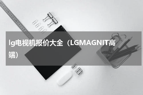 lg电视机报价大全（LGMAGNIT高端）