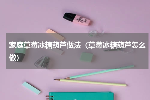 家庭草莓冰糖葫芦做法（草莓冰糖葫芦怎么做）