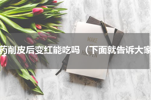 山药削皮后变红能吃吗（下面就告诉大家）