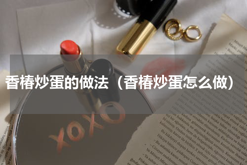 香椿炒蛋的做法（香椿炒蛋怎么做）