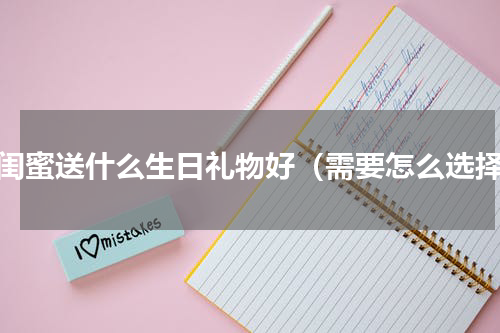 给闺蜜送什么生日礼物好（需要怎么选择）