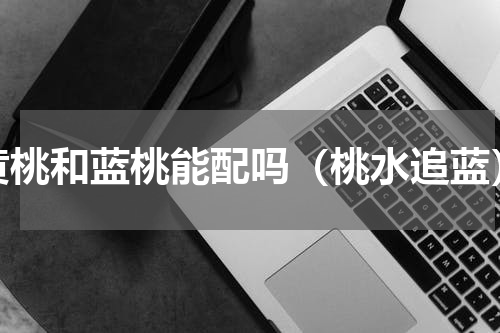 黄桃和蓝桃能配吗（桃水追蓝）