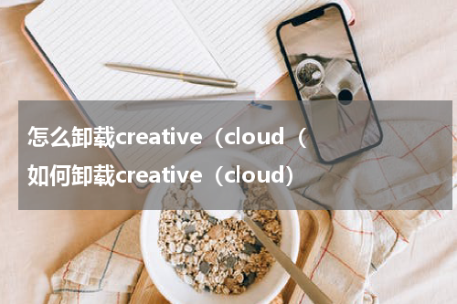 怎么卸载creative（cloud（如何卸载creative（cloud）