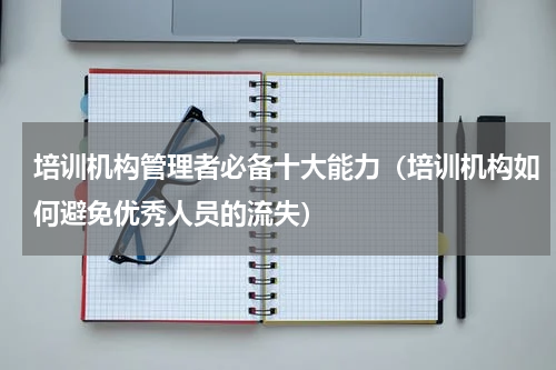 培训机构管理者必备十大能力（培训机构如何避免优秀人员的流失）