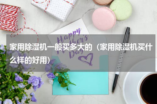 家用除湿机一般买多大的（家用除湿机买什么样的好用）