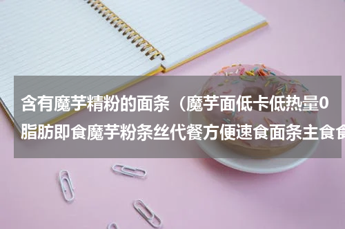 含有魔芋精粉的面条（魔芋面低卡低热量0脂肪即食魔芋粉条丝代餐方便速食面条主食食品）
